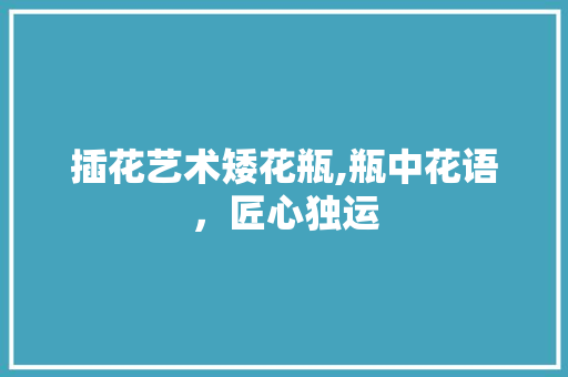 插花艺术矮花瓶,瓶中花语，匠心独运 农业常识