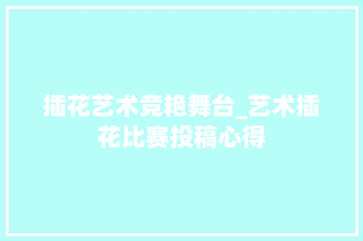 插花艺术竞艳舞台_艺术插花比赛投稿心得