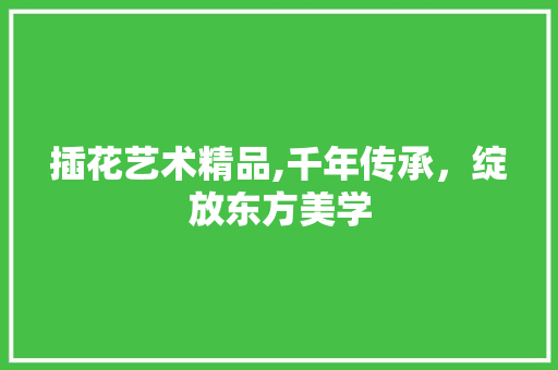 插花艺术精品,千年传承，绽放东方美学 花朵知识