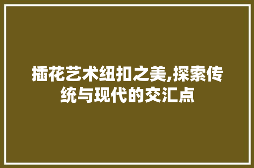 插花艺术纽扣之美,探索传统与现代的交汇点 土壤施肥