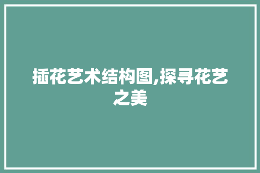 插花艺术结构图,探寻花艺之美 种植技巧