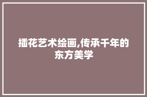插花艺术绘画,传承千年的东方美学 番茄种植技巧