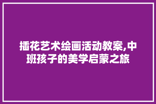插花艺术绘画活动教案,中班孩子的美学启蒙之旅 种植技巧