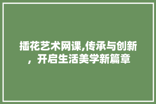 插花艺术网课,传承与创新，开启生活美学新篇章 种植技巧