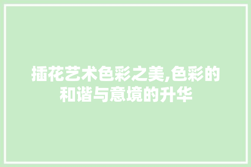 插花艺术色彩之美,色彩的和谐与意境的升华 种植技巧