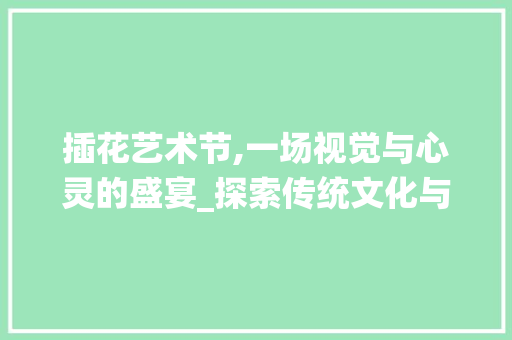 插花艺术节,一场视觉与心灵的盛宴_探索传统文化与现代审美的交融 植物种类