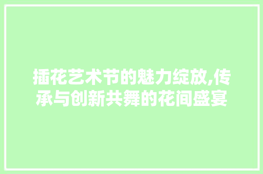 插花艺术节的魅力绽放,传承与创新共舞的花间盛宴 植物种类