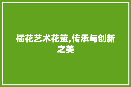 插花艺术花篮,传承与创新之美 土壤施肥