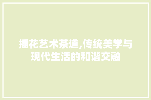 插花艺术茶道,传统美学与现代生活的和谐交融 花朵知识