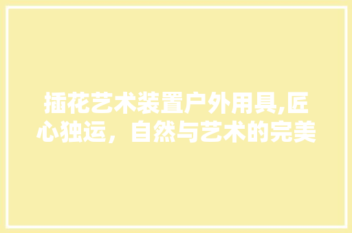 插花艺术装置户外用具,匠心独运，自然与艺术的完美融合