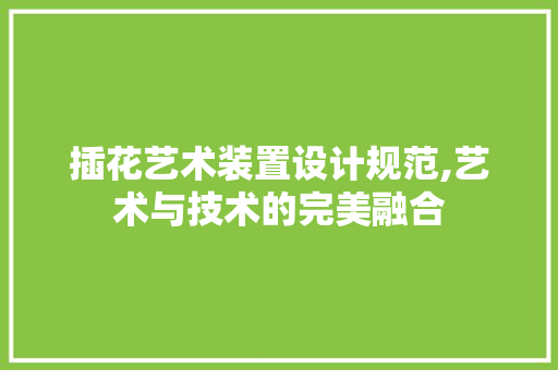 插花艺术装置设计规范,艺术与技术的完美融合