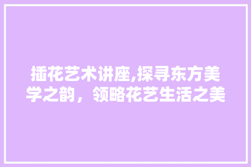 插花艺术讲座,探寻东方美学之韵，领略花艺生活之美 番茄病虫害防治