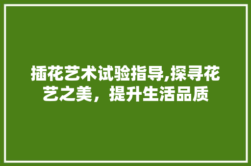 插花艺术试验指导,探寻花艺之美,提升生活品质 土壤施肥 插花艺术试验指导,探寻花艺之美,提升生活品质 土壤施肥