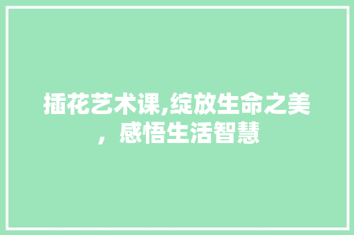 插花艺术课,绽放生命之美，感悟生活智慧 番茄种植技巧