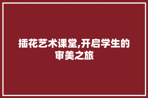 插花艺术课堂,开启学生的审美之旅 种植技巧