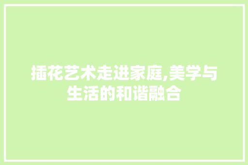 插花艺术走进家庭,美学与生活的和谐融合 花朵知识