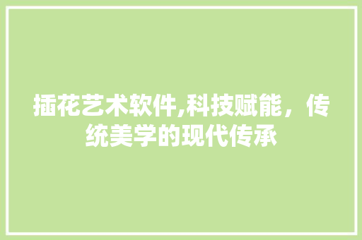 插花艺术软件,科技赋能,传统美学的现代传承 番茄病虫害防治 插花艺术软件,科技赋能,传统美学的现代传承 番茄病虫害防治