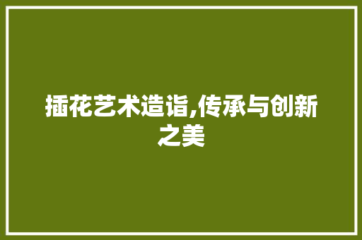 插花艺术造诣,传承与创新之美 植物种类