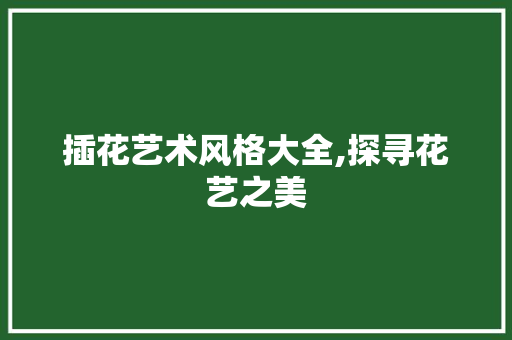 插花艺术风格大全,探寻花艺之美 番茄种植技巧