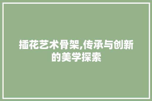 插花艺术骨架,传承与创新的美学探索 土壤施肥