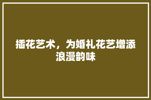 插花艺术，为婚礼花艺增添浪漫韵味 农业常识