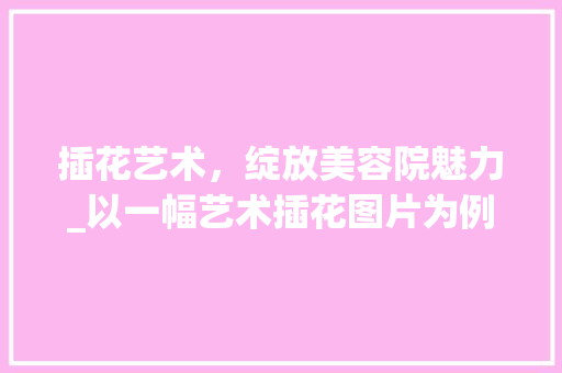 插花艺术，绽放美容院魅力_以一幅艺术插花图片为例