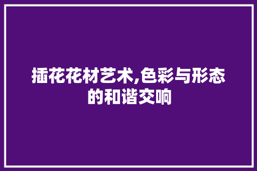 插花花材艺术,色彩与形态的和谐交响 土壤施肥