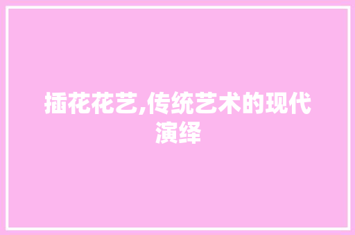 插花花艺,传统艺术的现代演绎