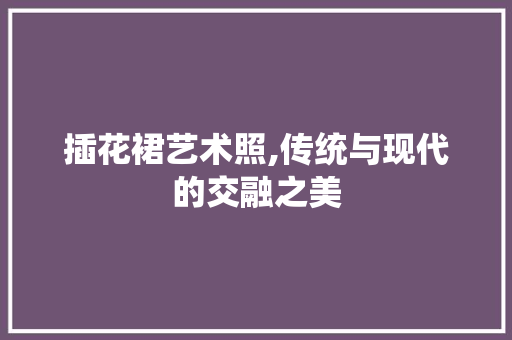 插花裙艺术照,传统与现代的交融之美
