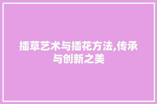 插草艺术与插花方法,传承与创新之美