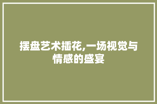 摆盘艺术插花,一场视觉与情感的盛宴