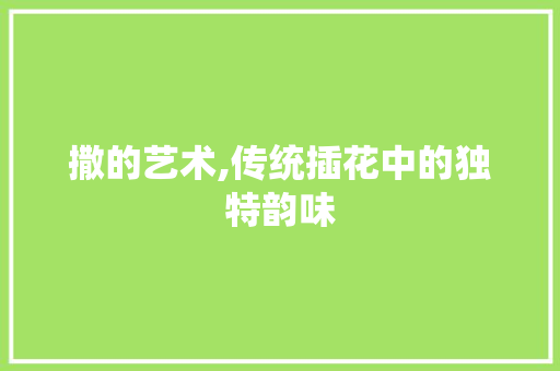 撒的艺术,传统插花中的独特韵味 农业常识
