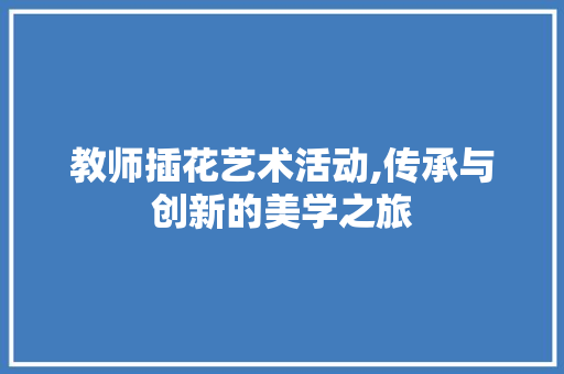 教师插花艺术活动,传承与创新的美学之旅 教师插花艺术活动,传承与创新的美学之旅