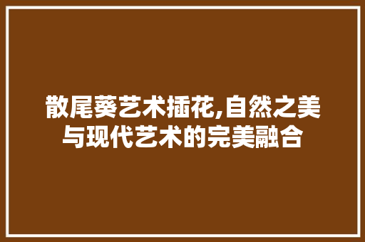 散尾葵艺术插花,自然之美与现代艺术的完美融合 散尾葵艺术插花,自然之美与现代艺术的完美融合