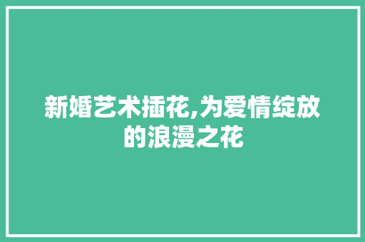 新婚艺术插花,为爱情绽放的浪漫之花