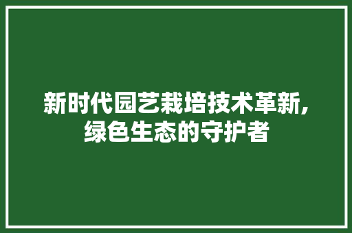 新时代园艺栽培技术革新,绿色生态的守护者