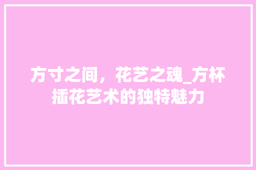 方寸之间，花艺之魂_方杯插花艺术的独特魅力 番茄病虫害防治