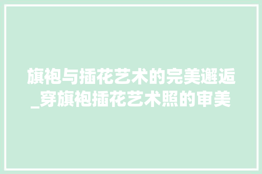旗袍与插花艺术的完美邂逅_穿旗袍插花艺术照的审美解读 土壤施肥