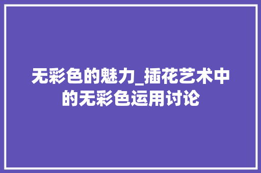 无彩色的魅力_插花艺术中的无彩色运用讨论 番茄病虫害防治 无彩色的魅力_插花艺术中的无彩色运用讨论 番茄病虫害防治