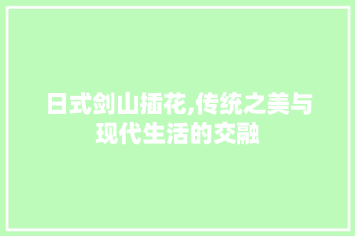 日式剑山插花,传统之美与现代生活的交融 番茄种植技巧