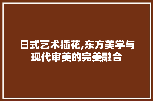 日式艺术插花,东方美学与现代审美的完美融合