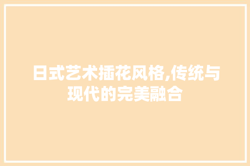 日式艺术插花风格,传统与现代的完美融合
