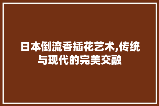 日本倒流香插花艺术,传统与现代的完美交融 花朵知识