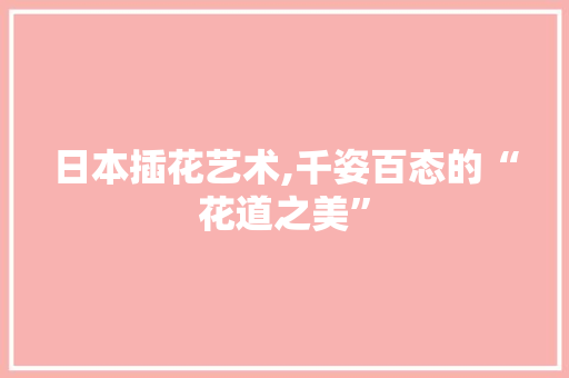 日本插花艺术,千姿百态的“花道之美” 花朵知识