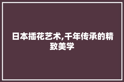 日本插花艺术,千年传承的精致美学 花朵知识