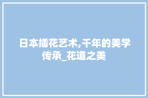 日本插花艺术,千年的美学传承_花道之美 土壤施肥