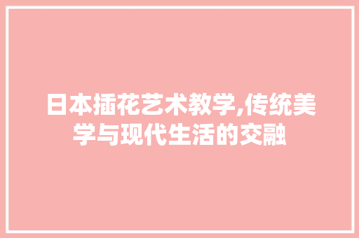 日本插花艺术教学,传统美学与现代生活的交融 土壤施肥