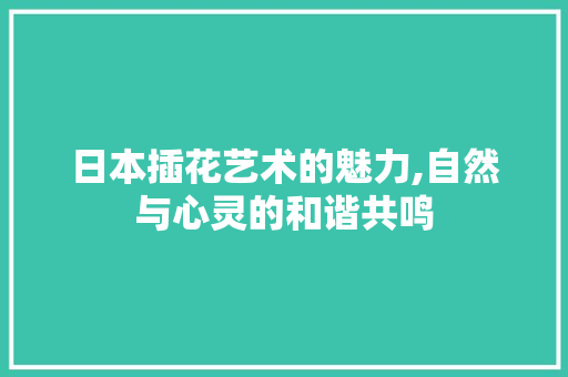 日本插花艺术的魅力,自然与心灵的和谐共鸣 植物种类 日本插花艺术的魅力,自然与心灵的和谐共鸣 植物种类
