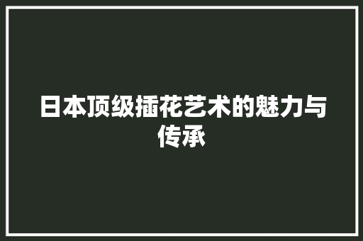 日本顶级插花艺术的魅力与传承 花朵知识