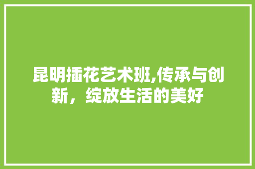 昆明插花艺术班,传承与创新，绽放生活的美好 番茄病虫害防治